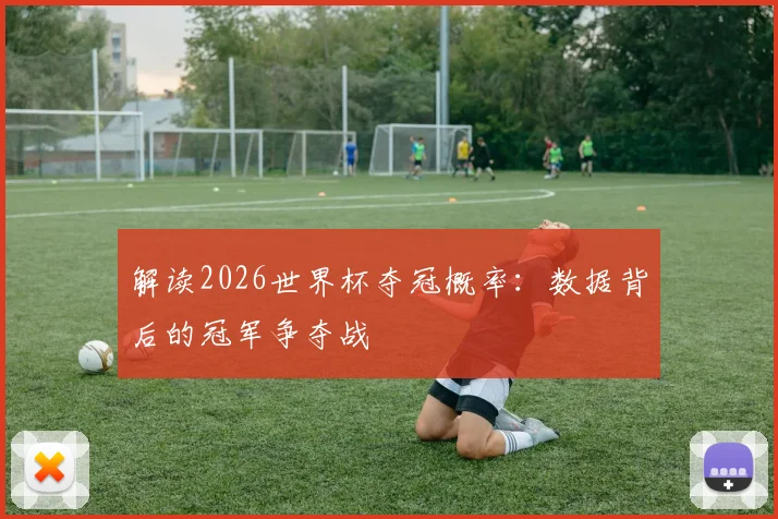 解读2026世界杯夺冠概率:数据背后的冠军争夺战