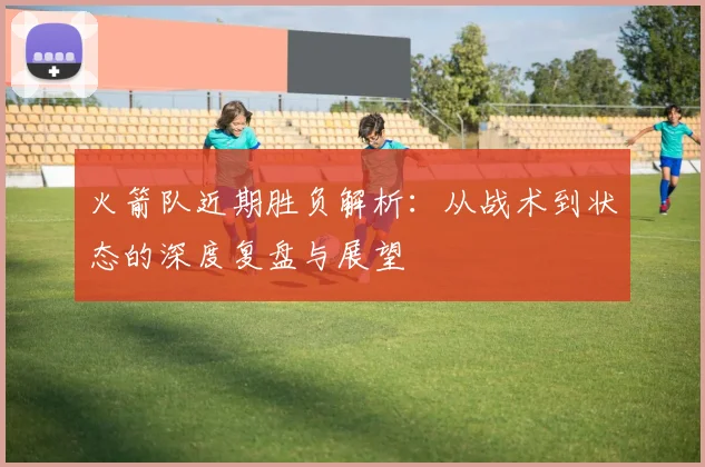 火箭队近期胜负解析：从战术到状态的深度复盘与展望