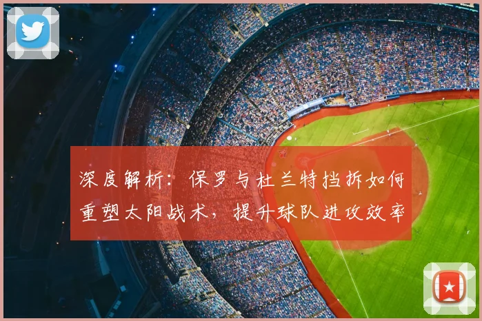 深度解析：保罗与杜兰特挡拆如何重塑太阳战术，提升球队进攻效率