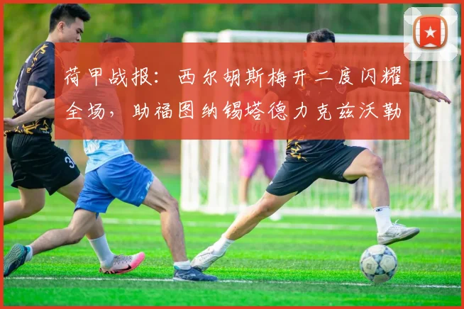 荷甲战报：西尔胡斯梅开二度闪耀全场，助福图纳锡塔德力克兹沃勒