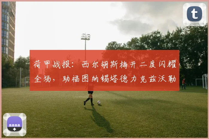 荷甲战报:西尔胡斯梅开二度闪耀全场,助福图纳锡塔德力克兹沃勒