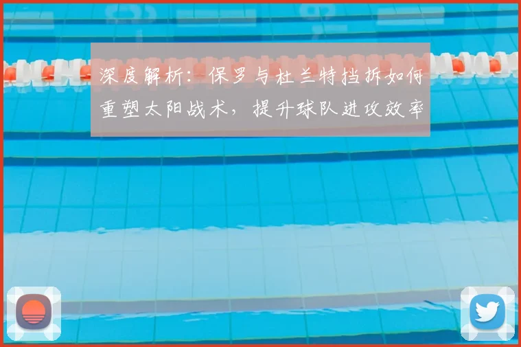 深度解析：保罗与杜兰特挡拆如何重塑太阳战术，提升球队进攻效率