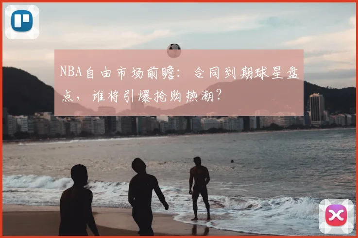 NBA自由市场前瞻：合同到期球星盘点，谁将引爆抢购热潮？