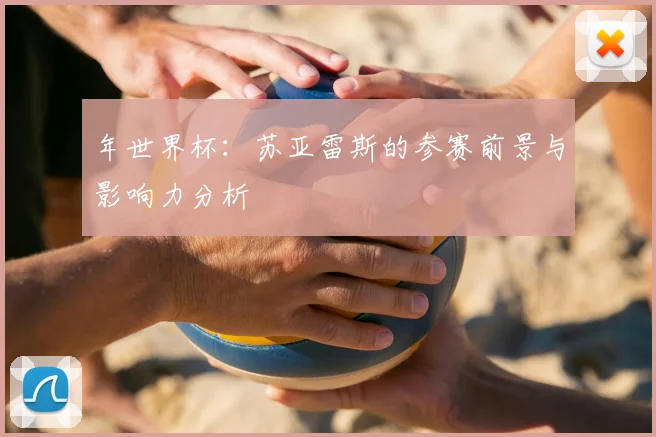 年世界杯：苏亚雷斯的参赛前景与影响力分析