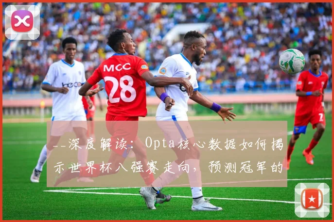 __深度解读：Opta核心数据如何揭示世界杯八强赛走向，预测冠军的五个关键依据__