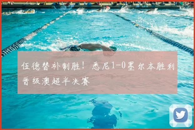 伍德替补制胜！悉尼1-0墨尔本胜利晋级澳超半决赛