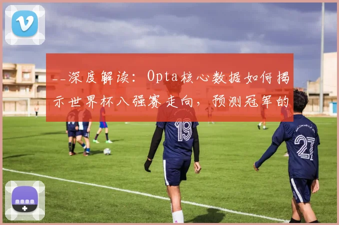 __深度解读:Opta核心数据如何揭示世界杯八强赛走向,预测冠军的五个关键依据__