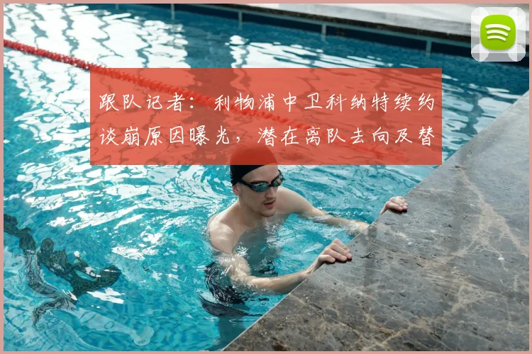 跟队记者：利物浦中卫科纳特续约谈崩原因曝光，潜在离队去向及替代者分析