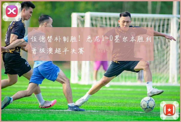 伍德替补制胜!悉尼1-0墨尔本胜利晋级澳超半决赛